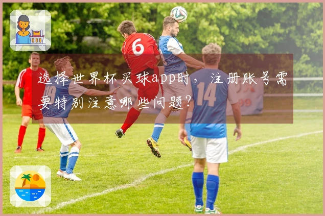 选择世界杯买球app时，注册账号需要特别注意哪些问题？