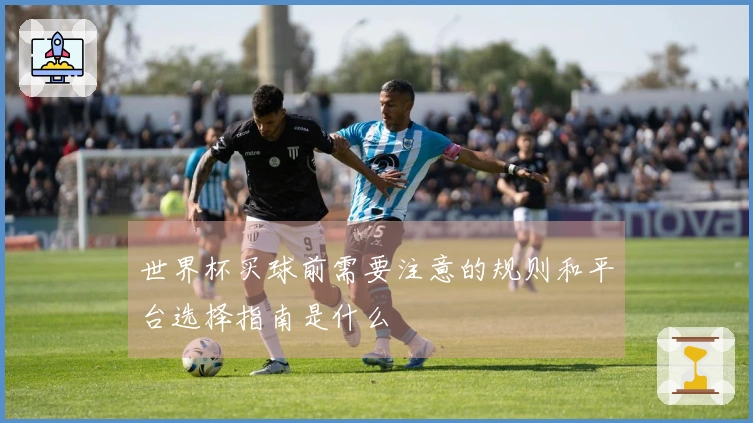 世界杯买球前需要注意的规则和平台选择指南是什么