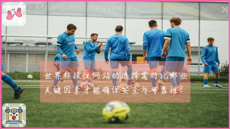 世界杯投注网站的选择需对比哪些关键因素才能确保安全与可靠性？