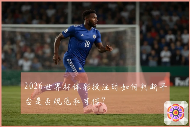 2026世界杯体彩投注时如何判断平台是否规范和可信？