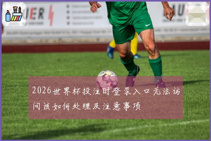 2026世界杯投注时登录入口无法访问该如何处理及注意事项