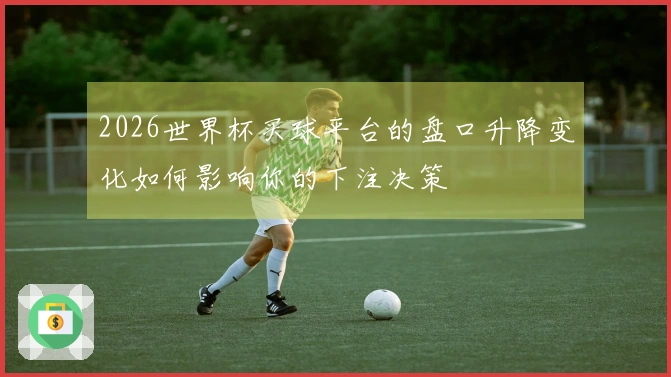 2026世界杯买球平台的盘口升降变化如何影响你的下注决策
