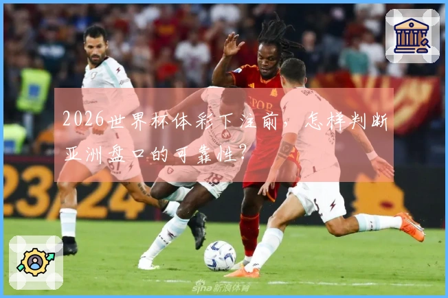 2026世界杯体彩下注前，怎样判断亚洲盘口的可靠性？