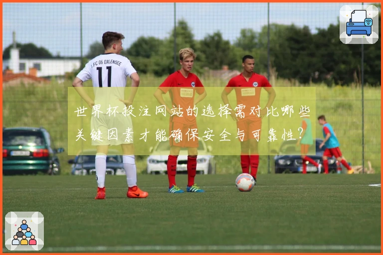 世界杯投注网站的选择需对比哪些关键因素才能确保安全与可靠性?