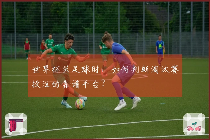 世界杯买足球时，如何判断淘汰赛投注的靠谱平台？