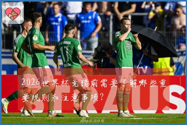 2026世界杯竞猜前需要了解哪些重要规则和注意事项?