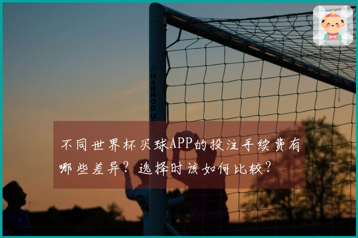 不同世界杯买球APP的投注手续费有哪些差异？选择时该如何比较？