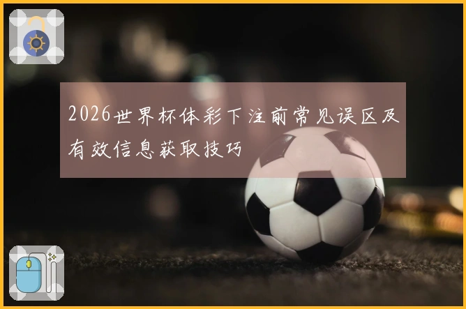 2026世界杯体彩下注前常见误区及有效信息获取技巧