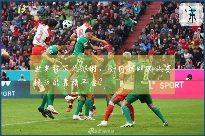 世界杯买足球时，如何判断淘汰赛投注的靠谱平台？