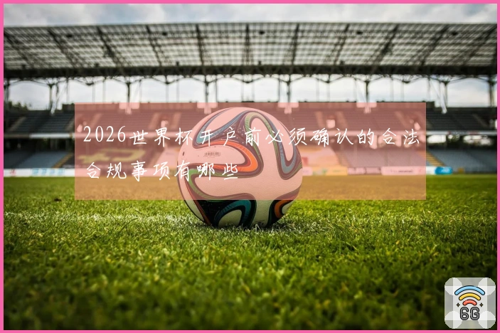 2026世界杯开户前必须确认的合法合规事项有哪些