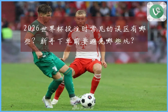 2026世界杯投注时常见的误区有哪些？新手下单前要避免哪些坑？