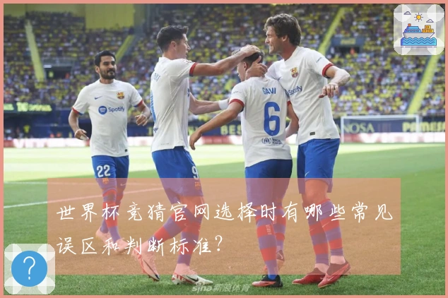 世界杯竞猜官网选择时有哪些常见误区和判断标准？