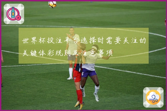 世界杯投注平台选择时需要关注的关键体彩规则及注意事项