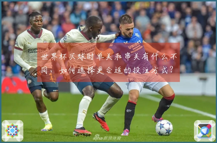 世界杯买球时单关和串关有什么不同，如何选择更合适的投注方式？
