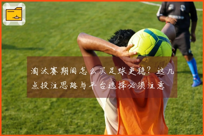 淘汰赛期间怎么买足球更稳？这几点投注思路与平台选择必须注意