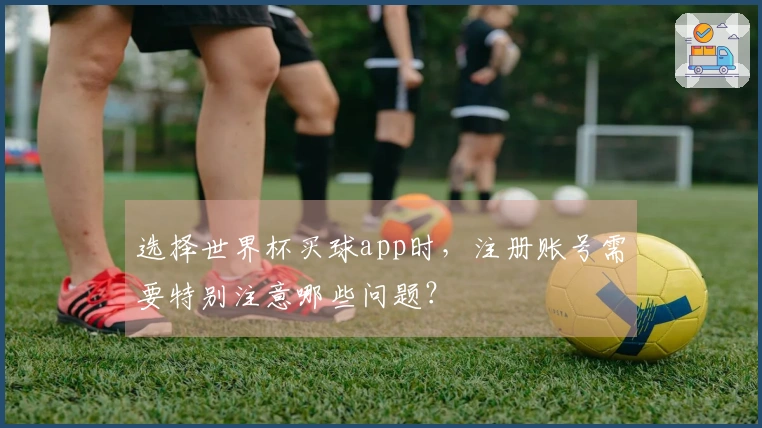 选择世界杯买球app时，注册账号需要特别注意哪些问题？