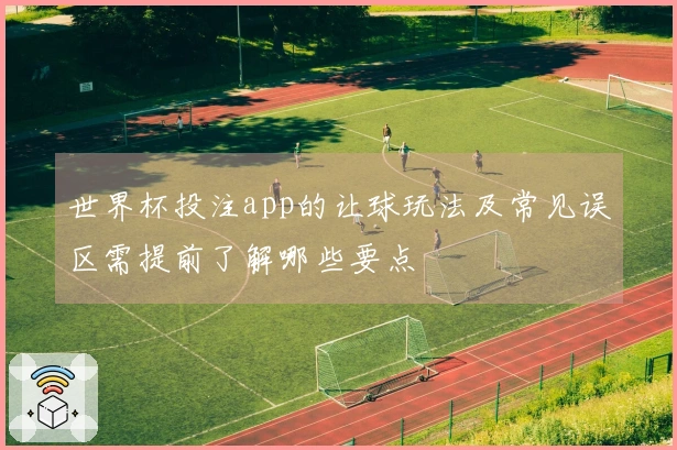 世界杯投注app的让球玩法及常见误区需提前了解哪些要点
