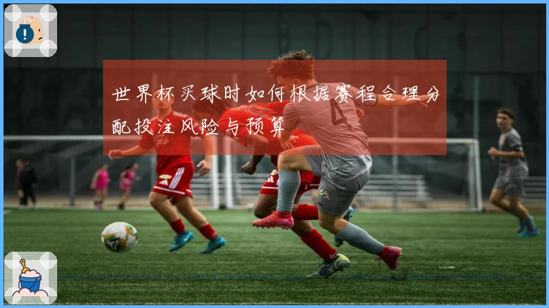 世界杯买球时如何根据赛程合理分配投注风险与预算