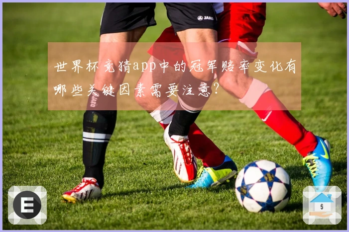 世界杯竞猜app中的冠军赔率变化有哪些关键因素需要注意？