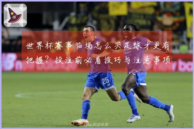 世界杯赛事临场怎么买足球才更有把握？投注前必看技巧与注意事项