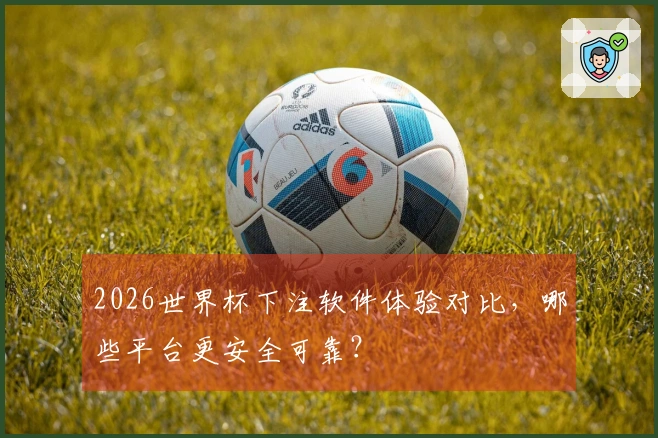 2026世界杯下注软件体验对比，哪些平台更安全可靠？