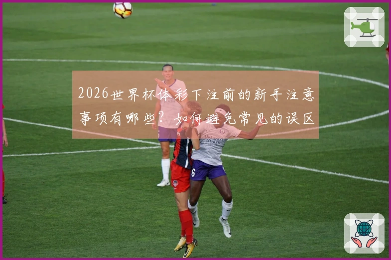 2026世界杯体彩下注前的新手注意事项有哪些？如何避免常见的误区？