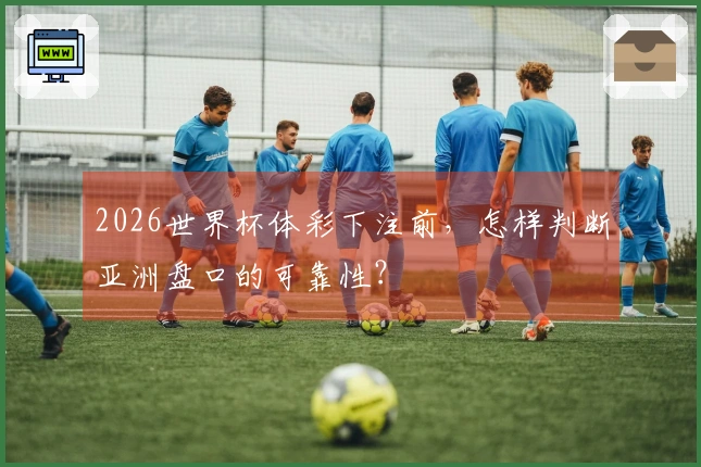 2026世界杯体彩下注前，怎样判断亚洲盘口的可靠性？