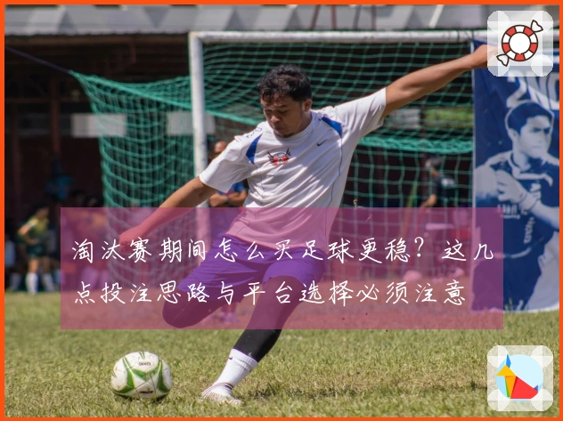 淘汰赛期间怎么买足球更稳？这几点投注思路与平台选择必须注意
