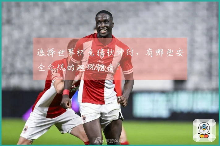 选择世界杯竞猜软件时，有哪些安全合规的避坑指南？