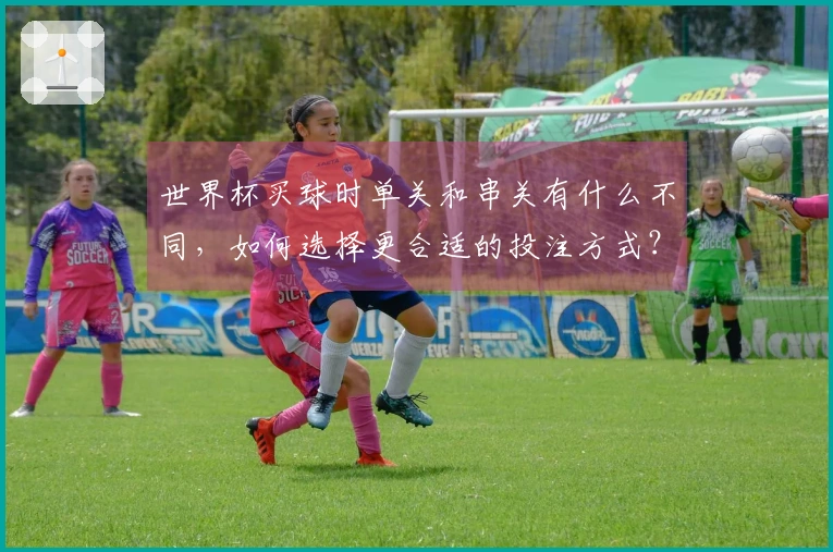 世界杯买球时单关和串关有什么不同，如何选择更合适的投注方式？