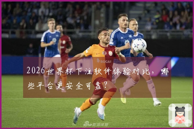 2026世界杯下注软件体验对比，哪些平台更安全可靠？