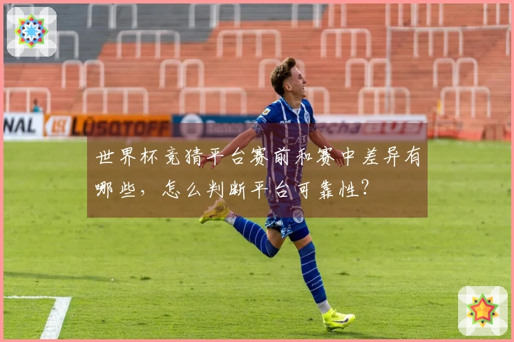 世界杯竞猜平台赛前和赛中差异有哪些，怎么判断平台可靠性？