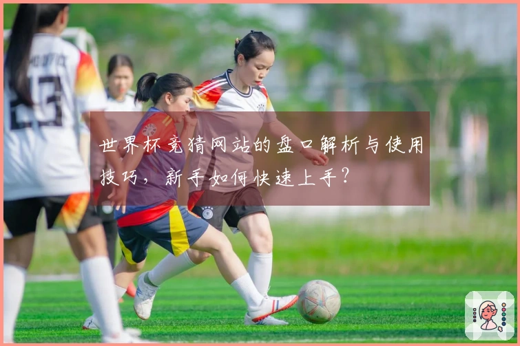 世界杯竞猜网站的盘口解析与使用技巧，新手如何快速上手？