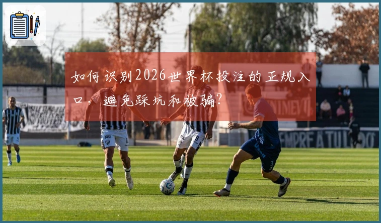 如何识别2026世界杯投注的正规入口，避免踩坑和被骗？