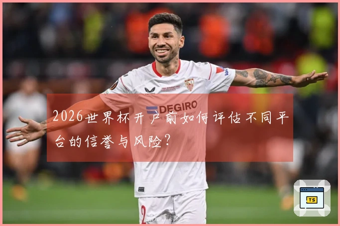 2026世界杯开户前如何评估不同平台的信誉与风险？