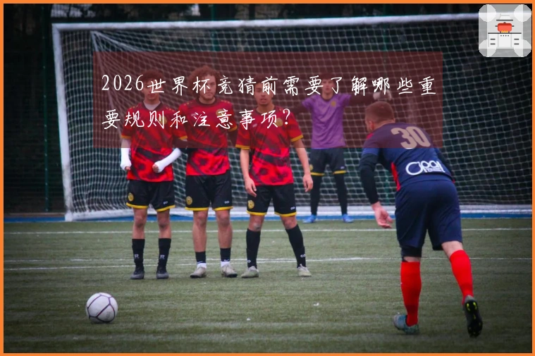 2026世界杯竞猜前需要了解哪些重要规则和注意事项？
