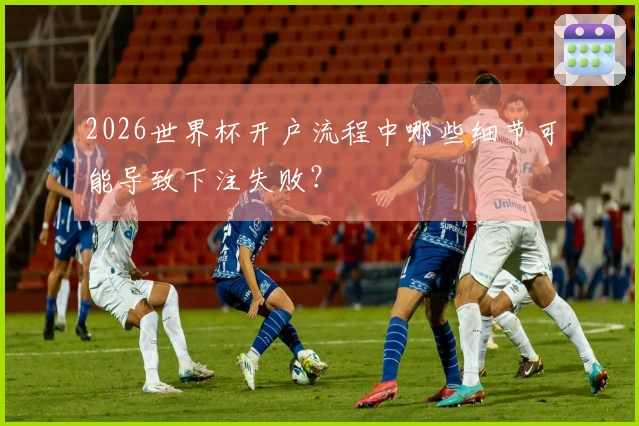 2026世界杯开户流程中哪些细节可能导致下注失败？