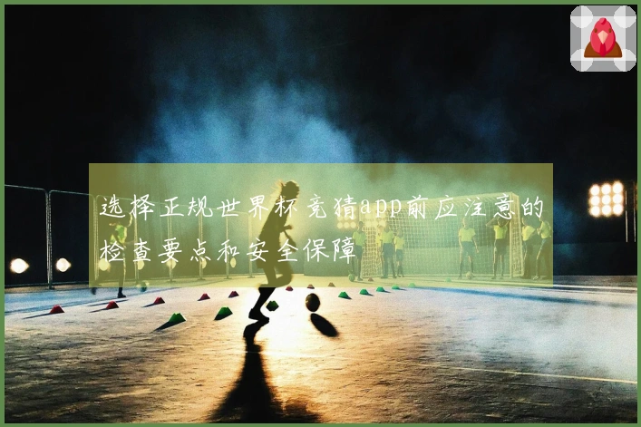 选择正规世界杯竞猜app前应注意的检查要点和安全保障