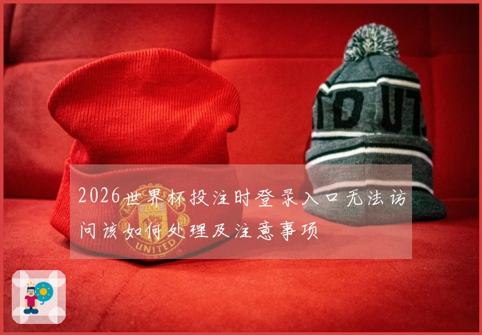 2026世界杯投注时登录入口无法访问该如何处理及注意事项