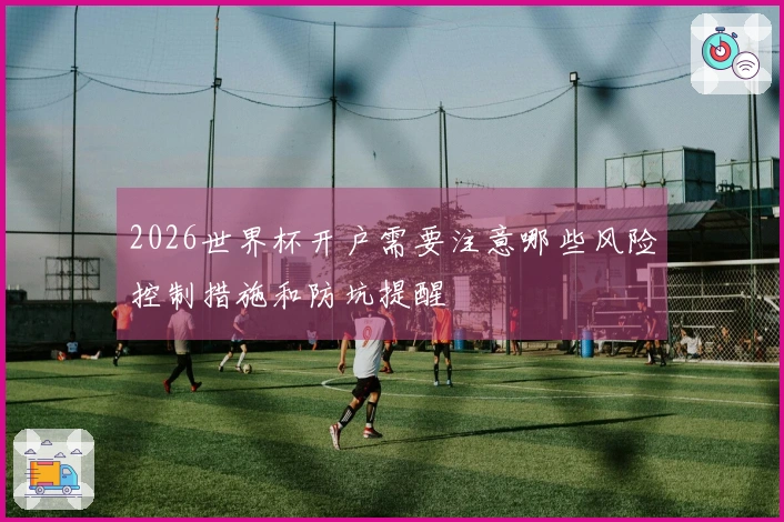 2026世界杯开户需要注意哪些风险控制措施和防坑提醒