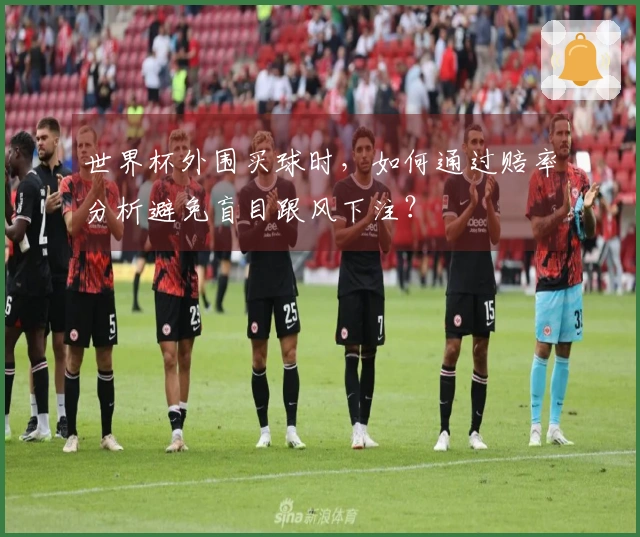 世界杯外围买球时，如何通过赔率分析避免盲目跟风下注？