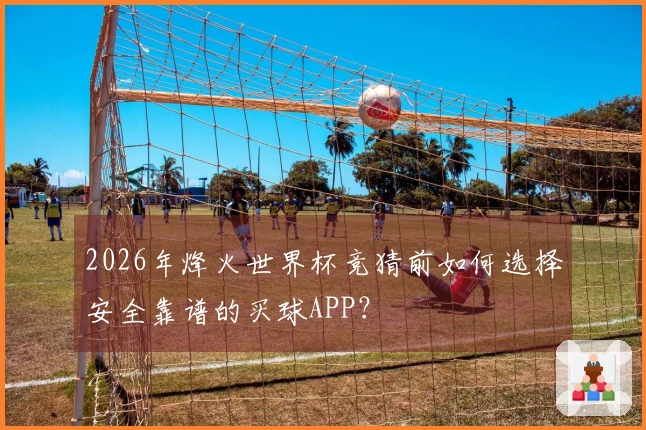 2026年烽火世界杯竞猜前如何选择安全靠谱的买球APP？