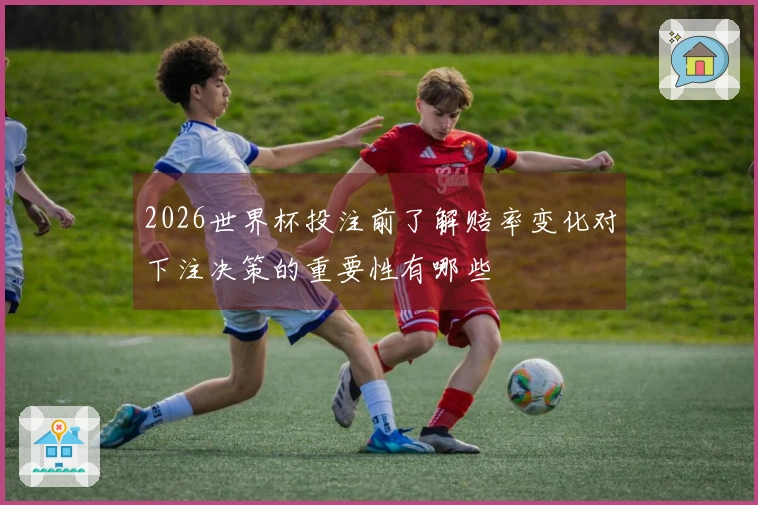2026世界杯投注前了解赔率变化对下注决策的重要性有哪些